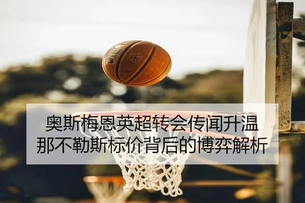奥斯梅恩英超转会传闻升温 那不勒斯标价背后的博弈解析