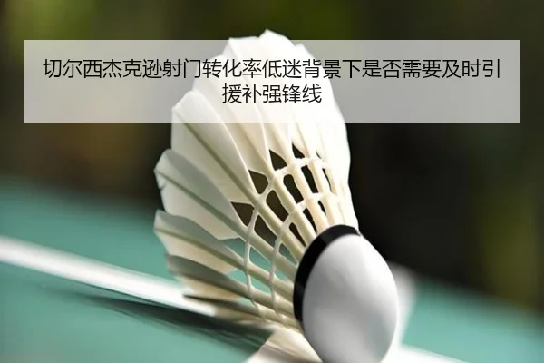 切尔西杰克逊射门转化率低迷背景下是否需要及时引援补强锋线
