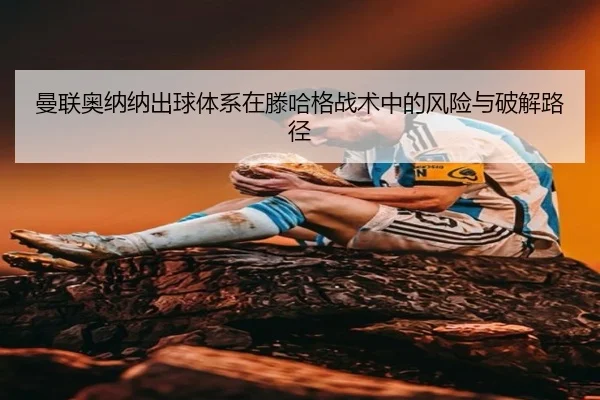 曼联奥纳纳出球体系在滕哈格战术中的风险与破解路径