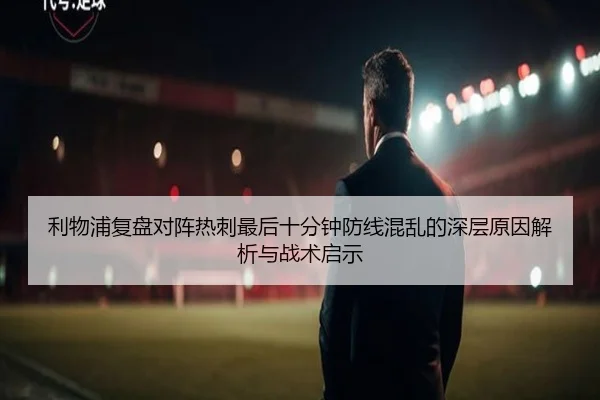 利物浦复盘对阵热刺最后十分钟防线混乱的深层原因解析与战术启示