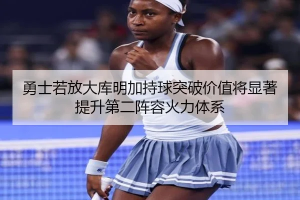 勇士若放大库明加持球突破价值将显著提升第二阵容火力体系