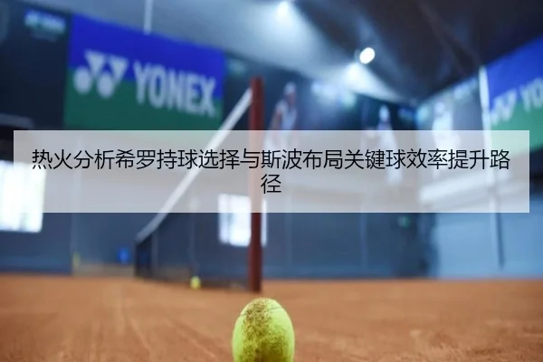 热火分析希罗持球选择与斯波布局关键球效率提升路径