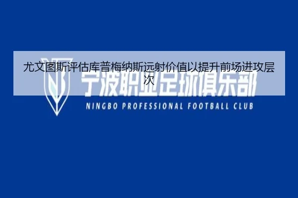 尤文图斯评估库普梅纳斯远射价值以提升前场进攻层次